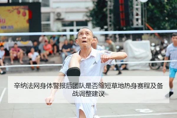 辛纳法网身体警报后团队是否缩短草地热身赛程及备战调整建议