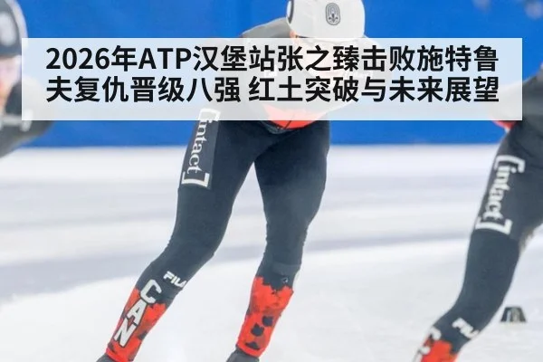 2026年ATP汉堡站张之臻击败施特鲁夫复仇晋级八强 红土突破与未来展望