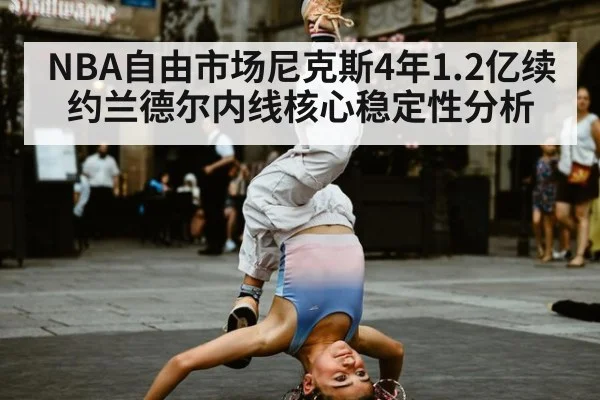 NBA自由市场尼克斯4年1.2亿续约兰德尔内线核心稳定性分析