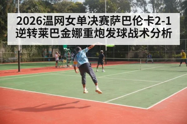 2026温网女单决赛萨巴伦卡2-1逆转莱巴金娜重炮发球战术分析