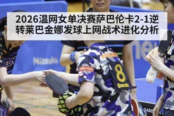 2026温网女单决赛萨巴伦卡2-1逆转莱巴金娜发球上网战术进化分析