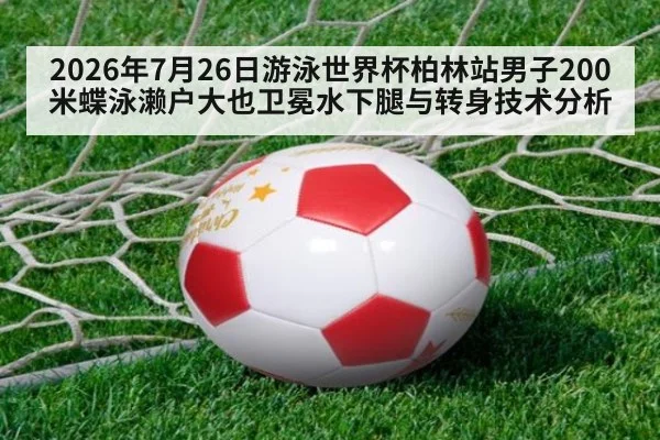 2026年7月26日游泳世界杯柏林站男子200米蝶泳濑户大也卫冕水下腿与转身技术分析