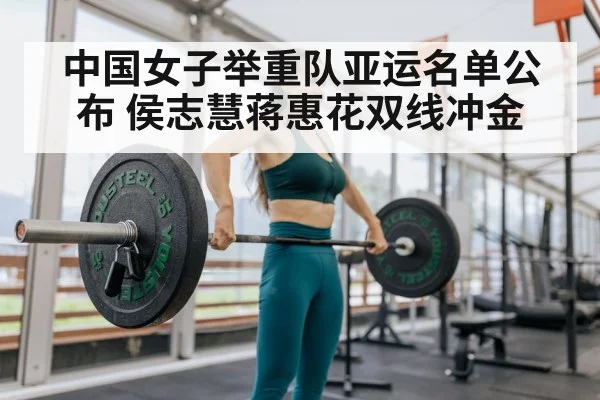 中国女子举重队亚运名单公布 侯志慧蒋惠花双线冲金